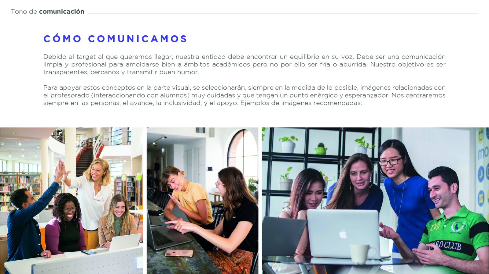 Debido al target al que queremos llegar, nuestra entidad debe encontrar un equilibrio en su voz. Debe ser una comunicación limpia y profesional para amoldarse bien a ámbitos académicos pero no por ello ser fría o aburrida. Nuestro objetivo es ser transparentes, cercanos y transmitir buen humor.
